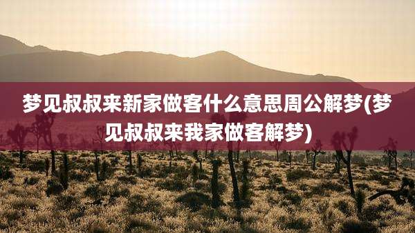 梦见叔叔来新家做客什么意思周公解梦(梦见叔叔来我家做客解梦)