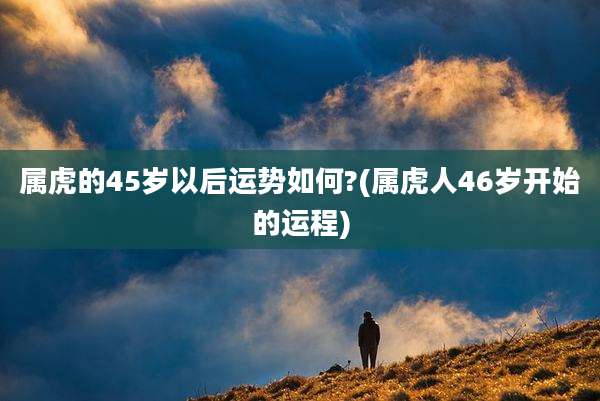 属虎的45岁以后运势如何?(属虎人46岁开始的运程)