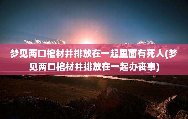 梦见两口棺材并排放在一起里面有死人(梦见两口棺材并排放在一起办丧事)
