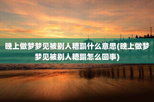 晚上做梦梦见被别人糟蹋什么意思(晚上做梦梦见被别人糟蹋怎么回事)
