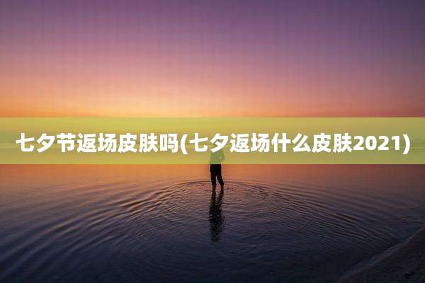 七夕节返场皮肤吗(七夕返场什么皮肤2021)