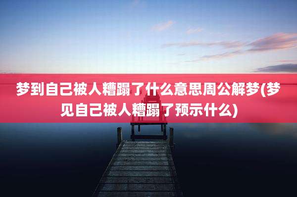 梦到自己被人糟蹋了什么意思周公解梦(梦见自己被人糟蹋了预示什么)