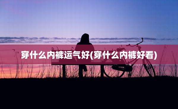 穿什么内裤运气好(穿什么内裤好看)