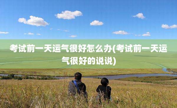考试前一天运气很好怎么办(考试前一天运气很好的说说)