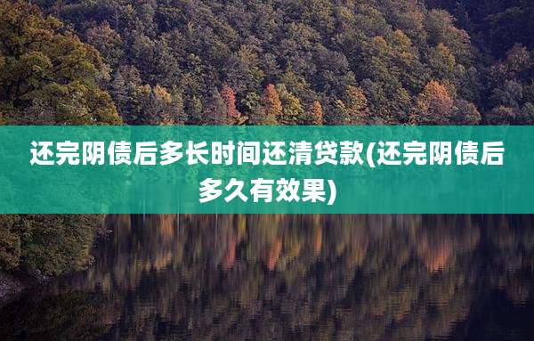 还完阴债后多长时间还清贷款(还完阴债后多久有效果)