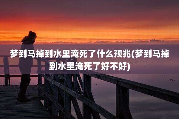 梦到马掉到水里淹死了什么预兆(梦到马掉到水里淹死了好不好)