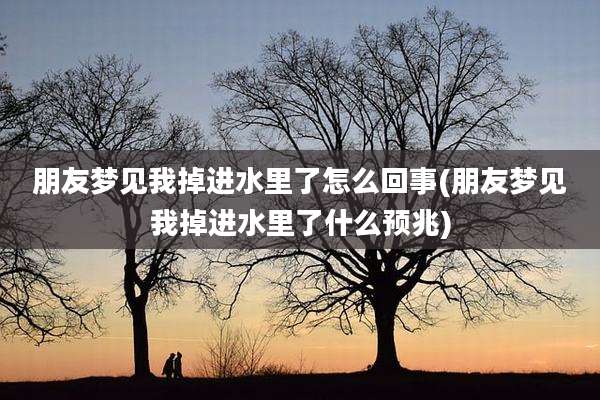 朋友梦见我掉进水里了怎么回事(朋友梦见我掉进水里了什么预兆)