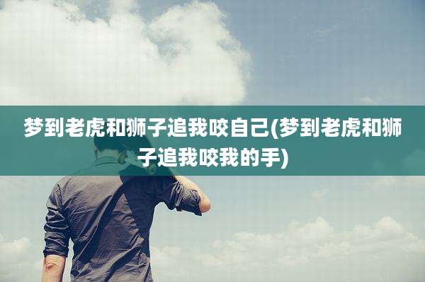 梦到老虎和狮子追我咬自己(梦到老虎和狮子追我咬我的手)