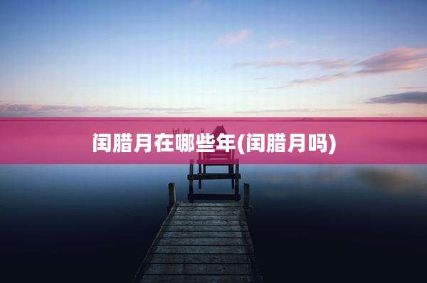 闰腊月在哪些年(闰腊月吗)