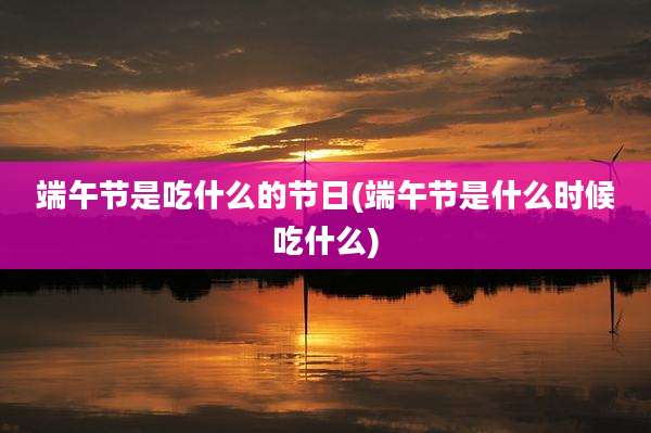 端午节是吃什么的节日(端午节是什么时候吃什么)