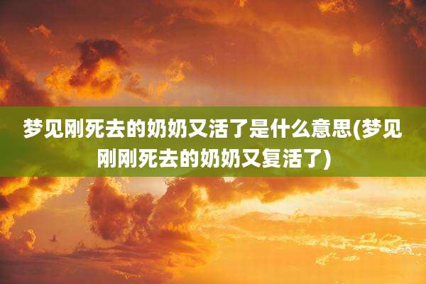 梦见刚死去的奶奶又活了是什么意思(梦见刚刚死去的奶奶又复活了)
