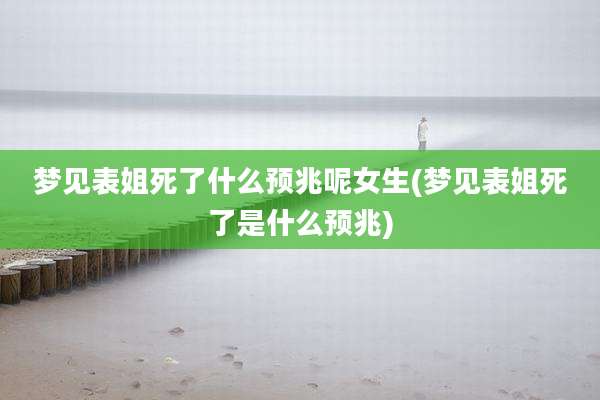 梦见表姐死了什么预兆呢女生(梦见表姐死了是什么预兆)