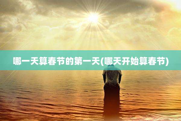 哪一天算春节的第一天(哪天开始算春节)