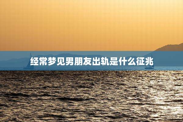 经常梦见男朋友出轨是什么征兆