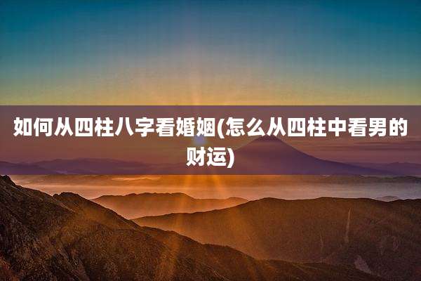 如何从四柱八字看婚姻(怎么从四柱中看男的财运)