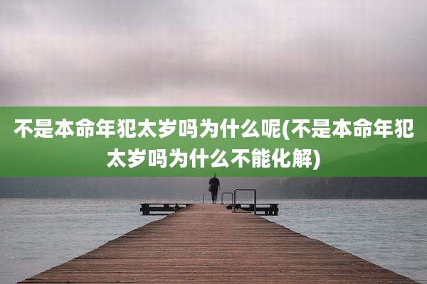 不是本命年犯太岁吗为什么呢(不是本命年犯太岁吗为什么不能化解)
