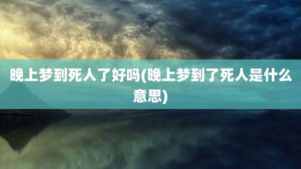 晚上梦到死人了好吗(晚上梦到了死人是什么意思)