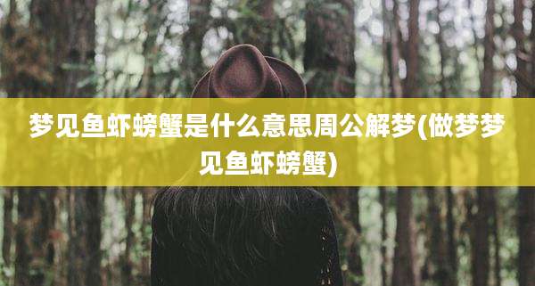梦见鱼虾螃蟹是什么意思周公解梦(做梦梦见鱼虾螃蟹)