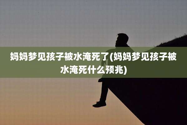 妈妈梦见孩子被水淹死了(妈妈梦见孩子被水淹死什么预兆)