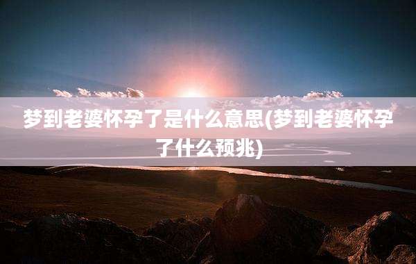 梦到老婆怀孕了是什么意思(梦到老婆怀孕了什么预兆)