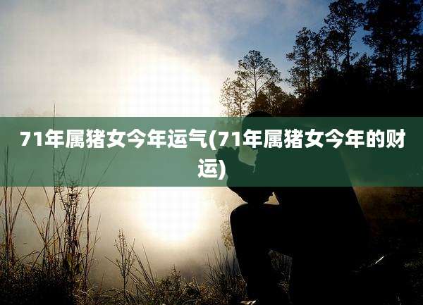 71年属猪女今年运气(71年属猪女今年的财运)