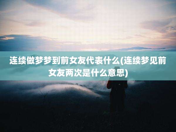 连续做梦梦到前女友代表什么(连续梦见前女友两次是什么意思)