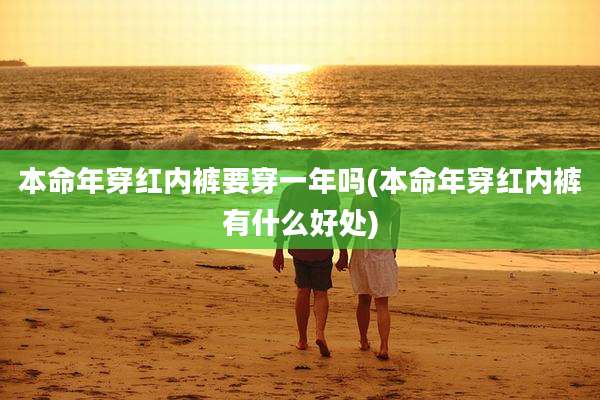 本命年穿红内裤要穿一年吗(本命年穿红内裤有什么好处)