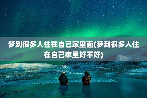 梦到很多人住在自己家里面(梦到很多人住在自己家里好不好)