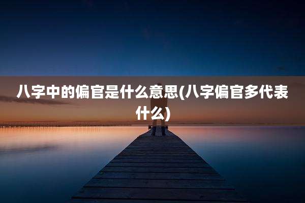 八字中的偏官是什么意思(八字偏官多代表什么)