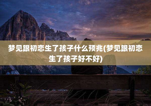 梦见跟初恋生了孩子什么预兆(梦见跟初恋生了孩子好不好)