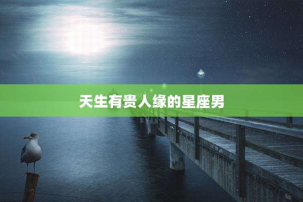 天生有贵人缘的星座男
