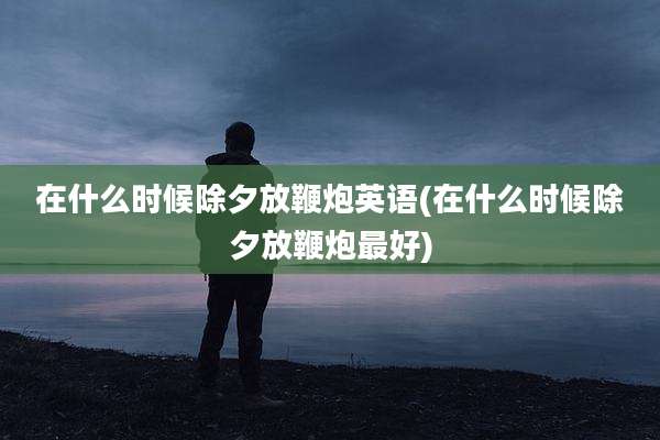 在什么时候除夕放鞭炮英语(在什么时候除夕放鞭炮最好)