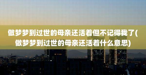 做梦梦到过世的母亲还活着但不记得我了(做梦梦到过世的母亲还活着什么意思)
