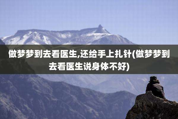 做梦梦到去看医生,还给手上扎针(做梦梦到去看医生说身体不好)