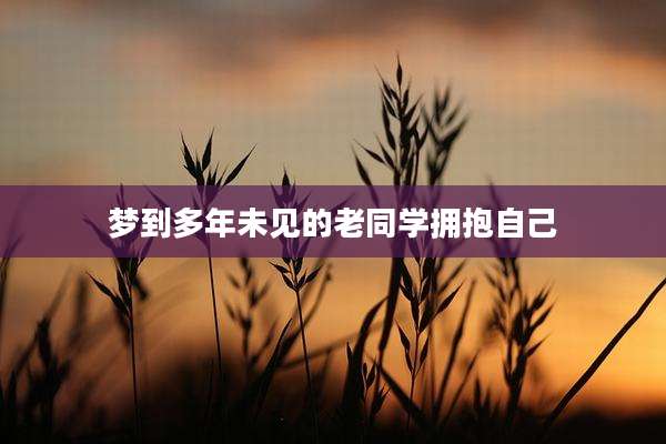 梦到多年未见的老同学拥抱自己