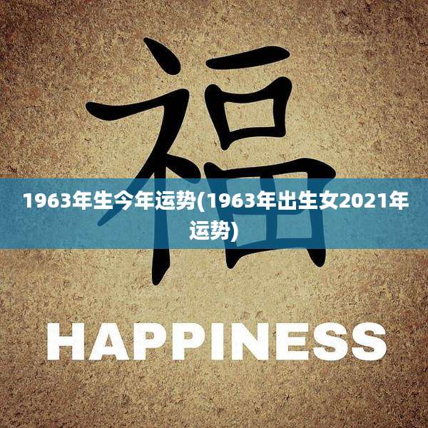 1963年生今年运势(1963年出生女2021年运势)