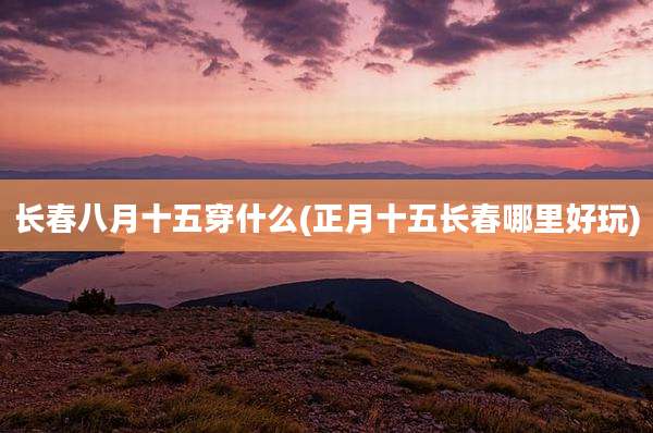 长春八月十五穿什么(正月十五长春哪里好玩)