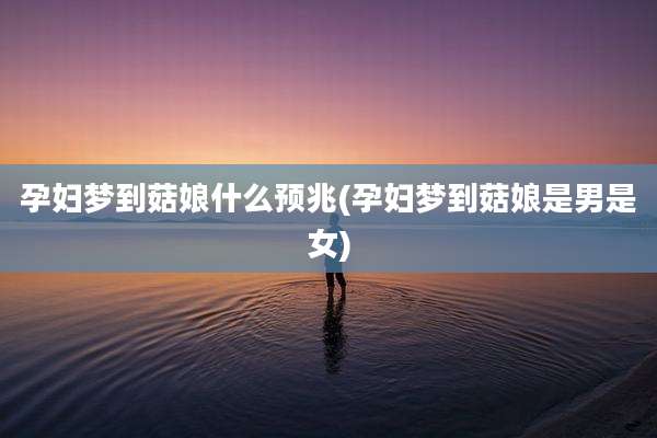 孕妇梦到菇娘什么预兆(孕妇梦到菇娘是男是女)
