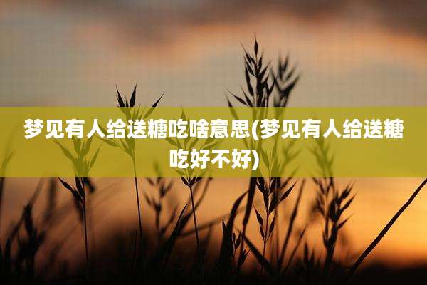 梦见有人给送糖吃啥意思(梦见有人给送糖吃好不好)