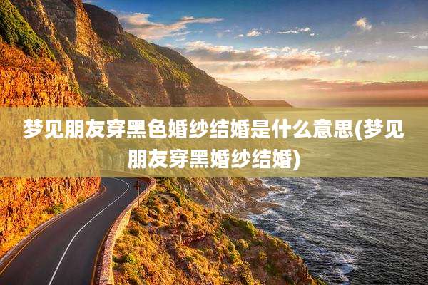 梦见朋友穿黑色婚纱结婚是什么意思(梦见朋友穿黑婚纱结婚)