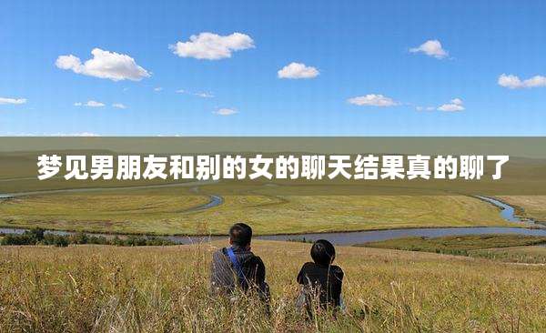 梦见男朋友和别的女的聊天结果真的聊了