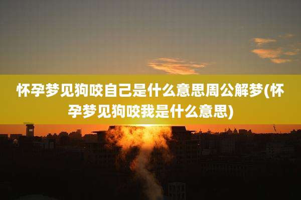 怀孕梦见狗咬自己是什么意思周公解梦(怀孕梦见狗咬我是什么意思)