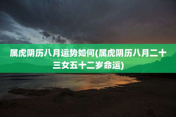 属虎阴历八月运势如何(属虎阴历八月二十三女五十二岁命运)