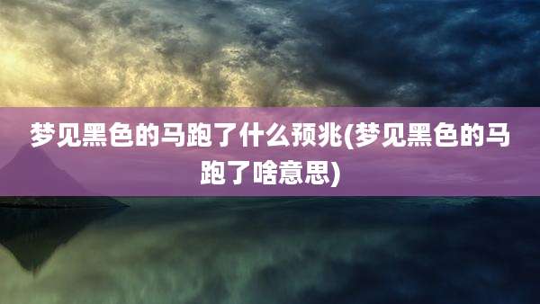 梦见黑色的马跑了什么预兆(梦见黑色的马跑了啥意思)