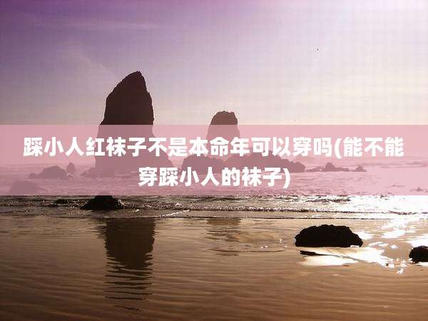 踩小人红袜子不是本命年可以穿吗(能不能穿踩小人的袜子)