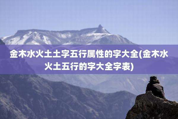 金木水火土土字五行属性的字大全(金木水火土五行的字大全字表)