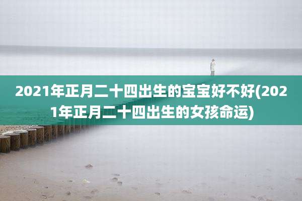 2021年正月二十四出生的宝宝好不好(2021年正月二十四出生的女孩命运)