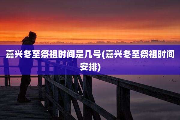 嘉兴冬至祭祖时间是几号(嘉兴冬至祭祖时间安排)