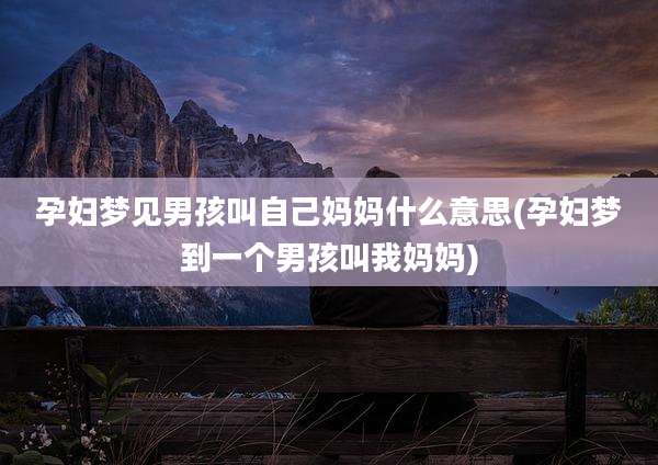 孕妇梦见男孩叫自己妈妈什么意思(孕妇梦到一个男孩叫我妈妈)