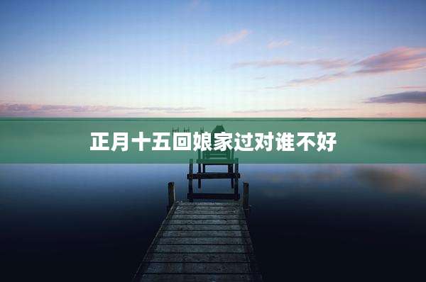 正月十五回娘家过对谁不好
